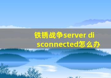 铁锈战争server disconnected怎么办